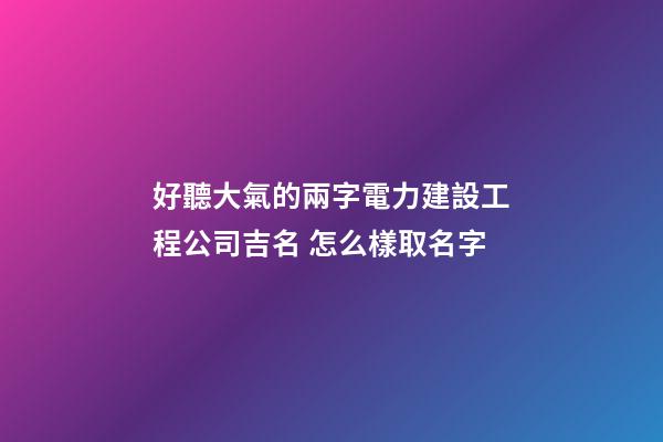 好聽大氣的兩字電力建設工程公司吉名 怎么樣取名字-第1張-公司起名-玄機派
